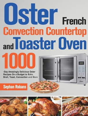 Oster French Convection Countertop and Toaster Oven Cookbook: 1000-Day Amazingly Delicious Oster Recipes On a Budget to Bake, Broil, Toast, Convection - Sephan Robans