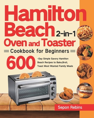 Hamilton Beach 2-in-1 Oven and Toaster Cookbook for Beginners: 600-Day Simple Savory Hamilton Beach Recipes to Bake, Broil, Toast Most Wanted Family M - Sepon Rebins