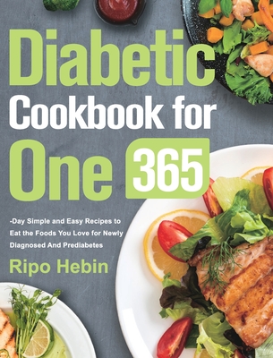 Diabetic Cookbook for One: 600-Day Simple and Easy Recipes to Eat the Foods You Love for Newly Diagnosed And Prediabetes - Ripo Hebin