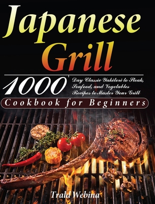 Japanese Grill Cookbook for Beginners: 1000-Day Classic Yakitori to Steak, Seafood, and Vegetables Recipes to Master Your Grill - Trald Webin