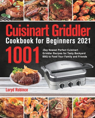 Cuisinart Griddler Cookbook for Beginners 2021: 1001-Day Newest Perfect Cuisinart Griddler Recipes for Tasty Backyard BBQ to Feed Your Family and Frie - Loryd Robince