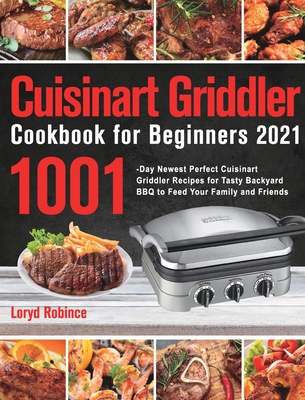 Cuisinart Griddler Cookbook for Beginners 2021: 1001-Day Newest Perfect Cuisinart Griddler Recipes for Tasty Backyard BBQ to Feed Your Family and Frie - Loryd Robince