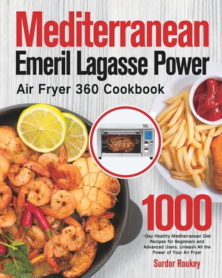 Mediterranean Emeril Lagasse Power Air Fryer 360 Cookbook: 1000-Day Healthy Mediterranean Diet Recipes for Beginners and Advanced Users. Unleash All t - Surdor Roukey