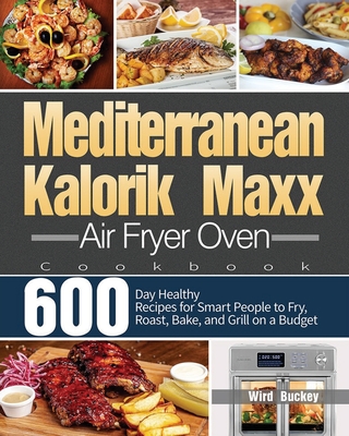 Mediterranean Kalorik Maxx Air Fryer Oven Cookbook: 600-Day Healthy Recipes for Smart People to Fry, Roast, Bake, and Grill on a Budget - Wird Buckey