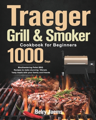 Traeger Grill & Smoker Cookbook for Beginners: 1000-Day Mouthwatering Pellet BBQ Recipes to make stunning Vibrant, Tasty meals with your family and fr - Belry Jaems
