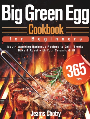 Big Green Egg Cookbook for Beginners: 365-Day Mouth Watering Barbecue Recipes to Grill, Smoke, Bake & Roast with Your Ceramic Grill - Jeams Chotry