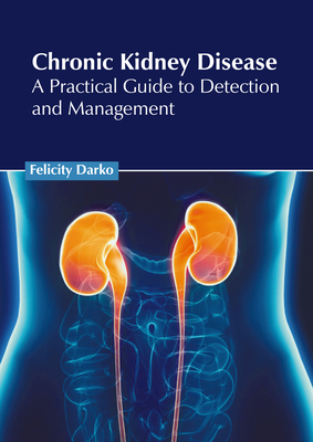 Chronic Kidney Disease: A Practical Guide to Detection and Management - Felicity Darko