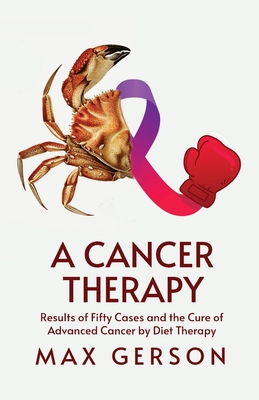 A Cancer Therapy: Results of Fifty Cases and the Cure of Advanced Cancer by Diet Therapy - Max Gerson