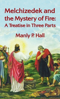 Melchizedek and the Mystery of Fire: A Treatise in Three Parts: A Treatise in Three Parts Hardcover - Manly P. Hall