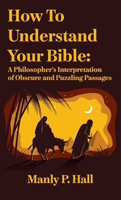How To Understand Your Bible: A Philosopher's Interpretation of Obscure and Puzzling Passages: A Philosopher's Interpretation of Obscure and Puzzlin - Manly P. Hall