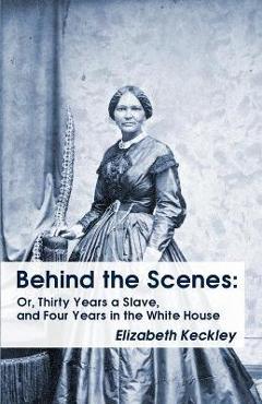 Coperta cărții 'Behind the Scenes: Or, Thirty Years a Slave, and Four Years in the White House Behind the Scenes: Or, Thirty Years a'