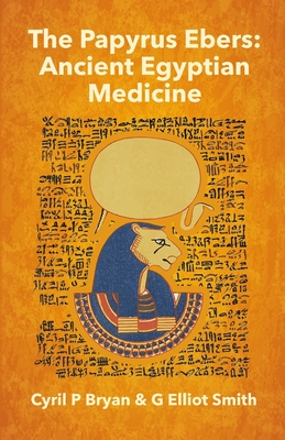 The Papyrus Ebers: Ancient Egyptian Medicine by Cyril P Bryan and G Elliot Smith - Cyril P. Bryan