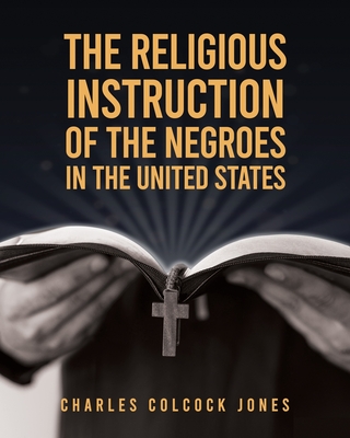 The Religious Instruction Of The Negroes In The United States - Charles Colcock Jones