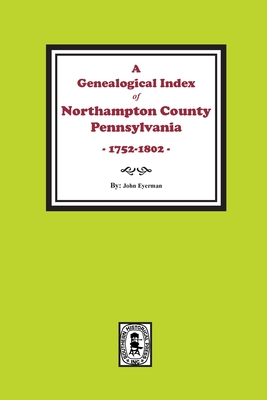 A Genealogical Index of Northampton County, Pennsylvania, 1752-1802. - John Eyerman