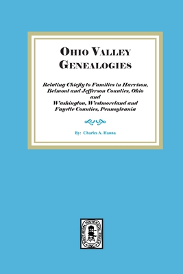 Ohio Valley Genealogies, Relating Chiefly to Families in Harrison, Belmont and Jefferson Counties, Ohio and Washington, Westmoreland and Fayette Count - Charles A. Hanna