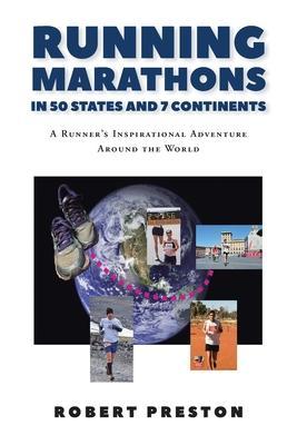 Running Marathons in 50 States and 7 Continents: A Runner's Inspirational Adventure Around the World - Robert Preston