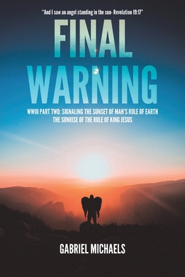 Final Warning: WWIII Part Two: Signaling the Sunset of Man's Rule of Earth The Sunrise of the Rule of King Jesus - Gabriel Michaels
