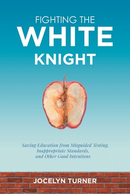 Fighting the White Knight: Saving Education from Misguided Testing, Inappropriate Standards, and Other Good Intentions - Jocelyn Turner