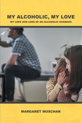 My Alcoholic, My Love: My Love and Loss of an Alcoholic Husband - Margaret Moschak