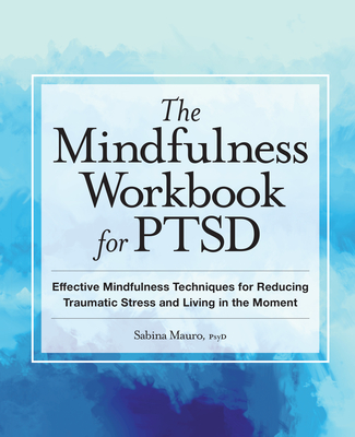 The Mindfulness Workbook for Ptsd: Effective Mindfulness Techniques for Reducing Traumatic Stress and Living in the Moment - Sabina Mauro