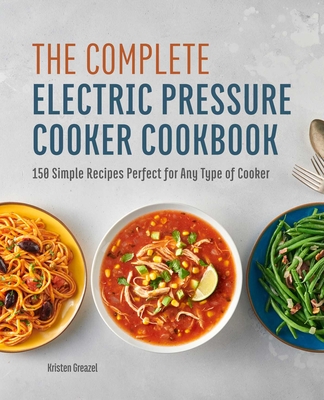The Complete Electric Pressure Cooker Cookbook: 150 Simple Recipes Perfect for Any Type of Cooker - Kristen Greazel