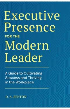 Poza produsului Executive Presence for the Modern Leader: A Guide to Cultivating Success and Thriving in the Workplace - D. A. Benton