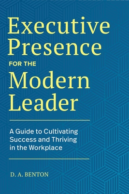 Executive Presence for the Modern Leader: A Guide to Cultivating Success and Thriving in the Workplace - D. A. Benton