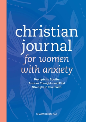 Christian Journal for Women with Anxiety: Prompts to Soothe Anxious Thoughts and Find Strength in Your Faith - Shawn Horn