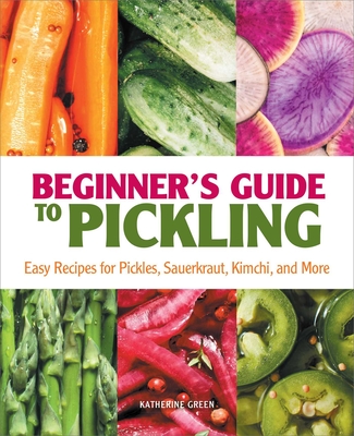 Beginner's Guide to Pickling: Easy Recipes for Pickles, Sauerkraut, Kimchi, and More - Katherine Green