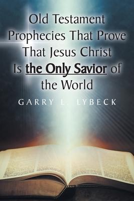 Old Testament Prophecies That Prove That Jesus Christ Is the Only Savior of the World - Garry L. Lybeck