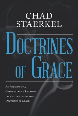 Doctrines of Grace: An Attempt at a Comprehensive Scriptural Look at the Salvational Doctrines of Grace - Chad Staerkel