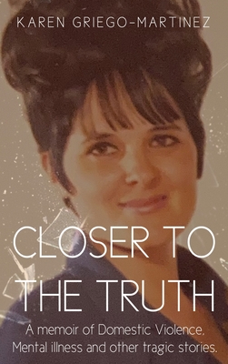 Closer to the Truth: A memoir of Domestic Violence, Mental illness and other tragic stories. - Karen Griego-martinez