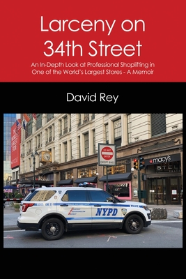 Larceny on 34th Street: An In-Depth Look at Professional Shoplifting in One of the World's Largest Stores - A Memoir - David Rey