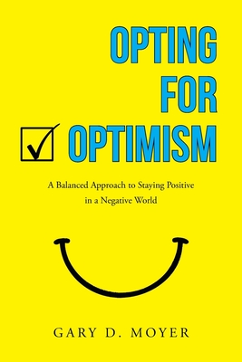 Opting for Optimism: A Balanced Approach to Staying Positive in a Negative World - Gary D. Moyer