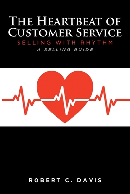The Heartbeat of Customer Service: Selling with Rhythm A Selling Guide - Robert C. Davis