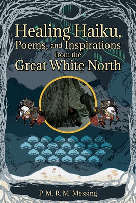Healing Haiku, Poems, and Inspirations from the Great White North - P. M. R. M. Messing