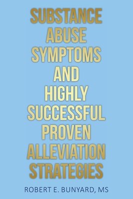 Substance Abuse Symptoms and Highly Successful Proven Alleviation Strategies - Robert E. Bunyard