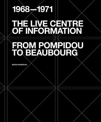 The Live Centre of Information: From Pompidou to Beaubourg (1968-1971) - Boris Hamzeian