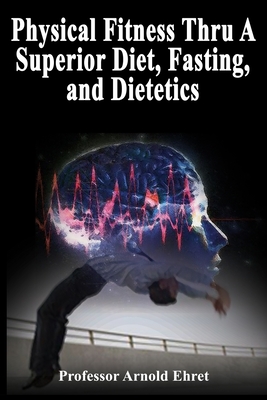 Physical Fitness Thru A Superior Diet, Fasting, and Dietetics - Arnold Ehret