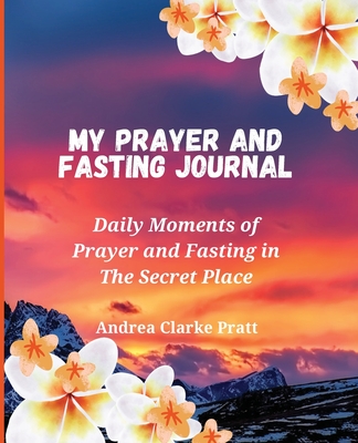 My Prayer and Fasting Journal: Daily Moments of Prayer and Fasting in The Secret Place - Andrea D. Clarke
