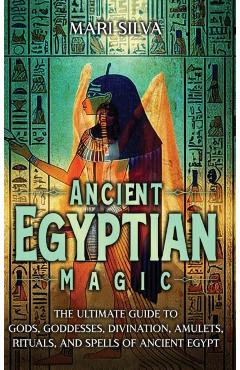 Ancient Egyptian Magic: The Ultimate Guide to Gods, Goddesses, Divination, Amulets, Rituals, and Spells of Ancient Egypt - Mari Silva