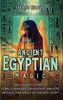 Ancient Egyptian Magic: The Ultimate Guide to Gods, Goddesses, Divination, Amulets, Rituals, and Spells of Ancient Egypt - Mari Silva