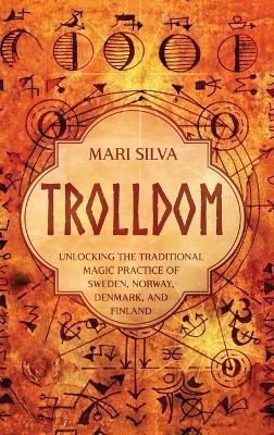 Trolldom: Unlocking the Traditional Magic Practice of Sweden, Norway, Denmark, and Finland - Mari Silva