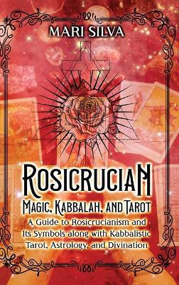 Rosicrucian Magic, Kabbalah, and Tarot: A Guide to Rosicrucianism and Its Symbols along with Kabbalistic Tarot, Astrology, and Divination - Mari Silva