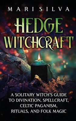 Hedge Witchcraft: A Solitary Witch's Guide to Divination, Spellcraft, Celtic Paganism, Rituals, and Folk Magic - Mari Silva