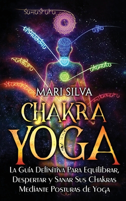 Chakra Yoga: La guía definitiva para equilibrar, despertar y sanar sus chakras mediante posturas de yoga - Mari Silva
