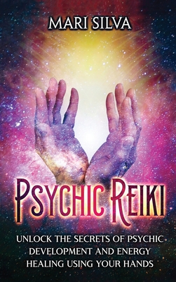 Psychic Reiki: Unlock the Secrets of Psychic Development and Energy Healing Using Your Hands - Mari Silva