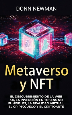 Metaverso y NFT: El descubrimiento de la Web 3.0, la inversin en tokens no fungibles, la realidad virtual, el criptojuego y el criptoa - Donn Newman