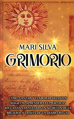 Grimorio: Cómo lanzar y elaborar hechizos mágicos, aprender las prácticas wiccanas y desvelar los secretos de la brujería a trav - Mari Silva