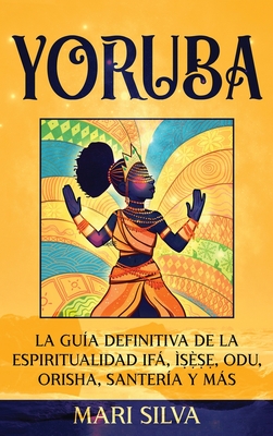 Yoruba: La guía definitiva de la espiritualidad Ifá, Ìṣẹ̀ṣẹ, Odu, Orisha, Santería y más - Mari Silva